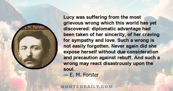 Lucy was suffering from the most grievous wrong which this world has yet discovered: diplomatic advantage had been taken of her sincerity, of her craving for sympathy and love. Such a wrong is not easily forgotten.