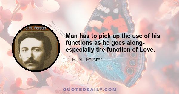 Man has to pick up the use of his functions as he goes along- especially the function of Love.