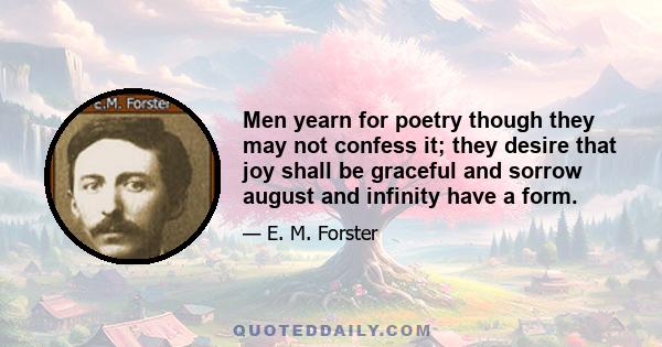 Men yearn for poetry though they may not confess it; they desire that joy shall be graceful and sorrow august and infinity have a form.