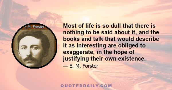 Most of life is so dull that there is nothing to be said about it, and the books and talk that would describe it as interesting are obliged to exaggerate, in the hope of justifying their own existence.