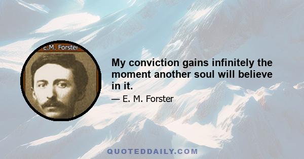 My conviction gains infinitely the moment another soul will believe in it.