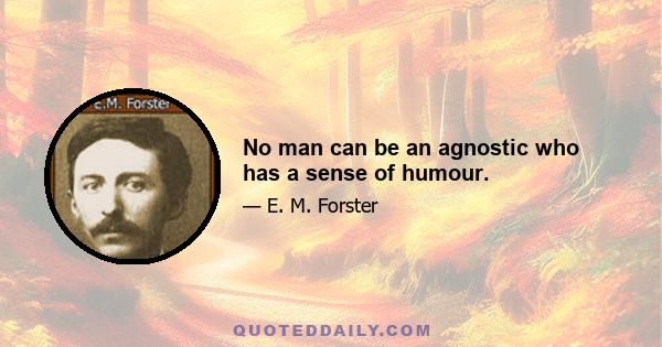 No man can be an agnostic who has a sense of humour.