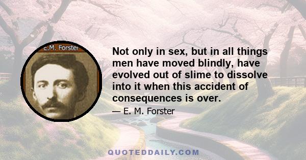 Not only in sex, but in all things men have moved blindly, have evolved out of slime to dissolve into it when this accident of consequences is over.