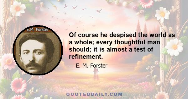 Of course he despised the world as a whole; every thoughtful man should; it is almost a test of refinement.