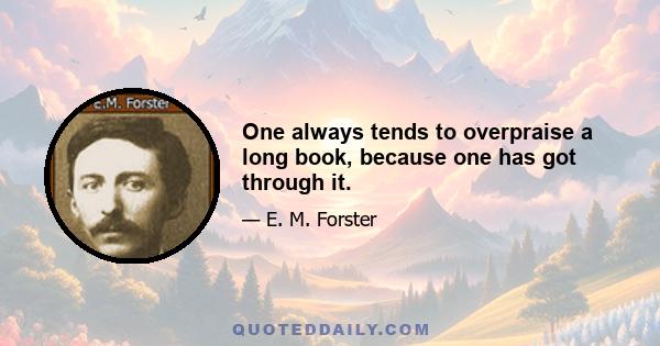 One always tends to overpraise a long book, because one has got through it.