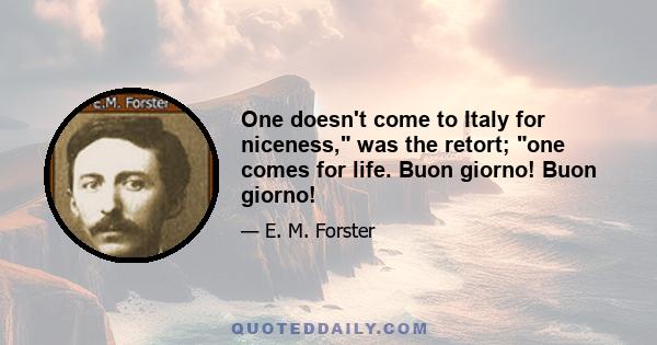 One doesn't come to Italy for niceness, was the retort; one comes for life. Buon giorno! Buon giorno!