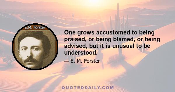 One grows accustomed to being praised, or being blamed, or being advised, but it is unusual to be understood.