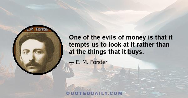 One of the evils of money is that it tempts us to look at it rather than at the things that it buys.