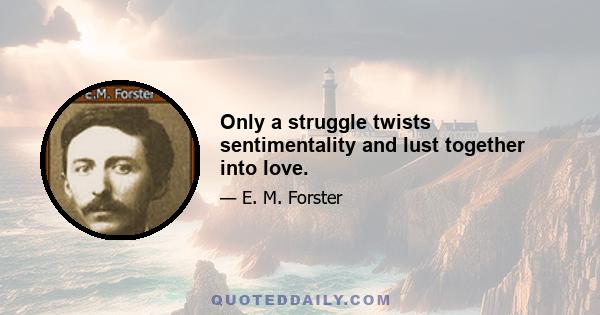 Only a struggle twists sentimentality and lust together into love.