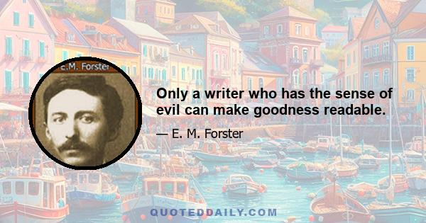 Only a writer who has the sense of evil can make goodness readable.