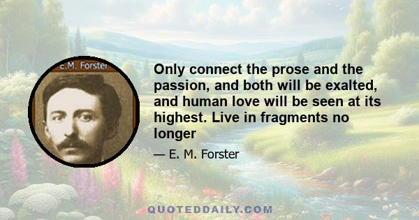 Only connect the prose and the passion, and both will be exalted, and human love will be seen at its highest. Live in fragments no longer