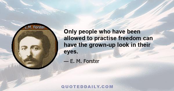 Only people who have been allowed to practise freedom can have the grown-up look in their eyes.