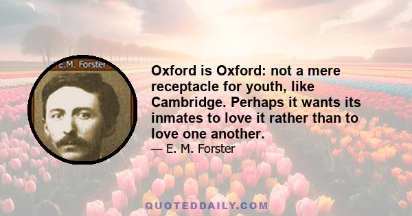 Oxford is Oxford: not a mere receptacle for youth, like Cambridge. Perhaps it wants its inmates to love it rather than to love one another.