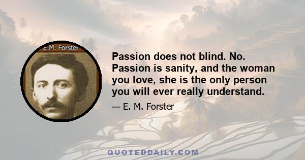 Passion does not blind. No. Passion is sanity, and the woman you love, she is the only person you will ever really understand.