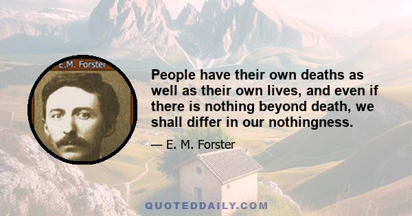 People have their own deaths as well as their own lives, and even if there is nothing beyond death, we shall differ in our nothingness.