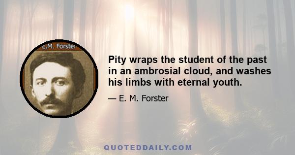 Pity wraps the student of the past in an ambrosial cloud, and washes his limbs with eternal youth.