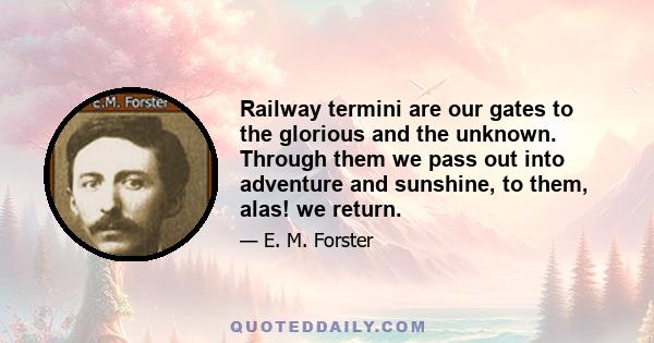 Railway termini are our gates to the glorious and the unknown. Through them we pass out into adventure and sunshine, to them, alas! we return.