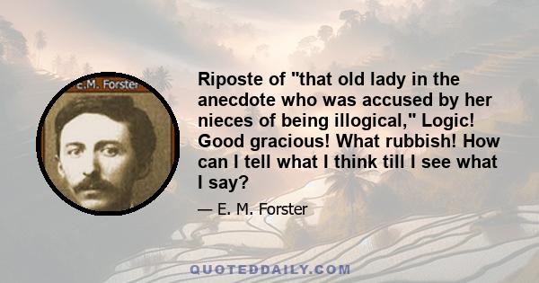 Riposte of that old lady in the anecdote who was accused by her nieces of being illogical, Logic! Good gracious! What rubbish! How can I tell what I think till I see what I say?