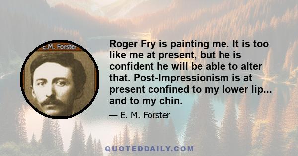 Roger Fry is painting me. It is too like me at present, but he is confident he will be able to alter that. Post-Impressionism is at present confined to my lower lip... and to my chin.