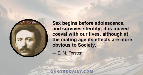 Sex begins before adolescence, and survives sterility; it is indeed coeval with our lives, although at the mating age its effects are more obvious to Society.