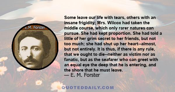 Some leave our life with tears, others with an insane frigidity; Mrs. Wilcox had taken the middle course, which only rarer natures can pursue. She had kept proportion. She had told a little of her grim secret to her