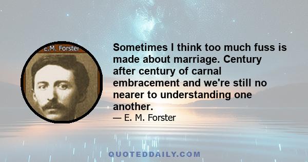 Sometimes I think too much fuss is made about marriage. Century after century of carnal embracement and we're still no nearer to understanding one another.