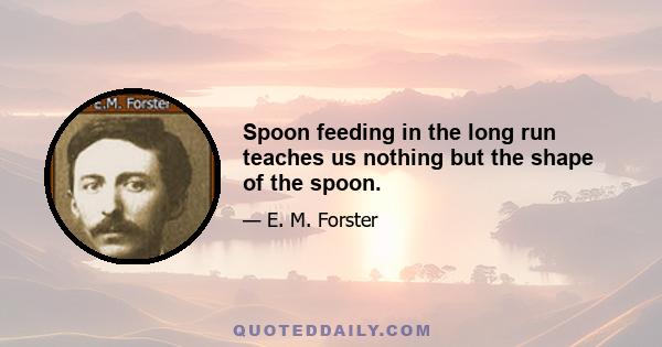 Spoon feeding in the long run teaches us nothing but the shape of the spoon.