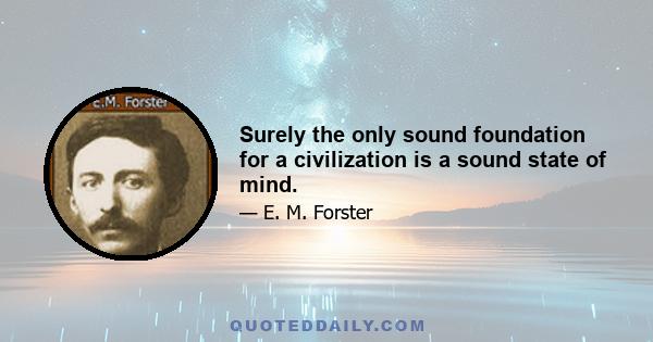 Surely the only sound foundation for a civilization is a sound state of mind.