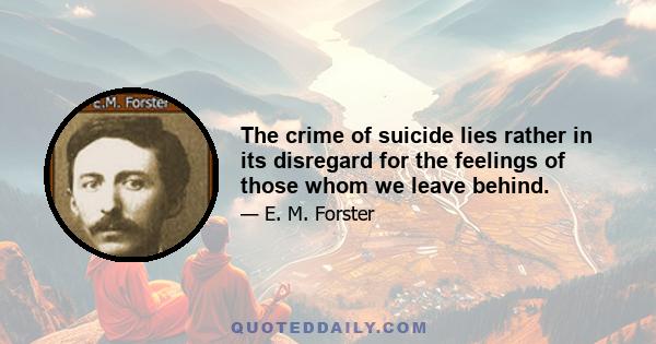 The crime of suicide lies rather in its disregard for the feelings of those whom we leave behind.