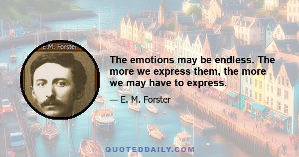 The emotions may be endless. The more we express them, the more we may have to express.