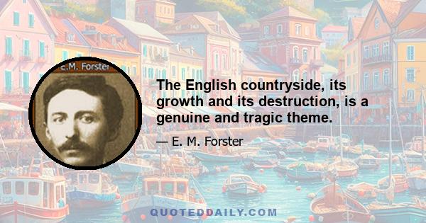 The English countryside, its growth and its destruction, is a genuine and tragic theme.