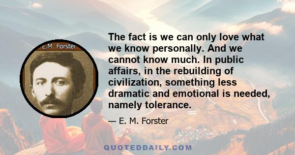 The fact is we can only love what we know personally. And we cannot know much. In public affairs, in the rebuilding of civilization, something less dramatic and emotional is needed, namely tolerance.