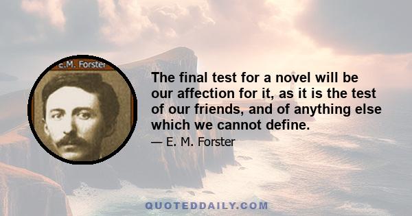 The final test for a novel will be our affection for it, as it is the test of our friends, and of anything else which we cannot define.