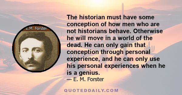 The historian must have some conception of how men who are not historians behave. Otherwise he will move in a world of the dead. He can only gain that conception through personal experience, and he can only use his