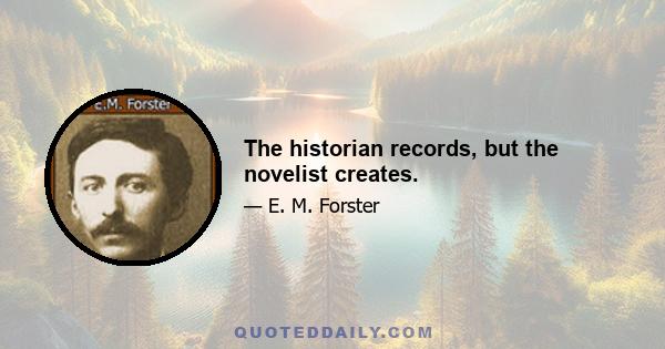 The historian records, but the novelist creates.