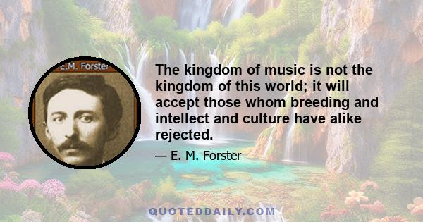 The kingdom of music is not the kingdom of this world; it will accept those whom breeding and intellect and culture have alike rejected. The commonplace person begins to play, and shoots into the empyrean without