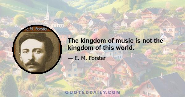 The kingdom of music is not the kingdom of this world.