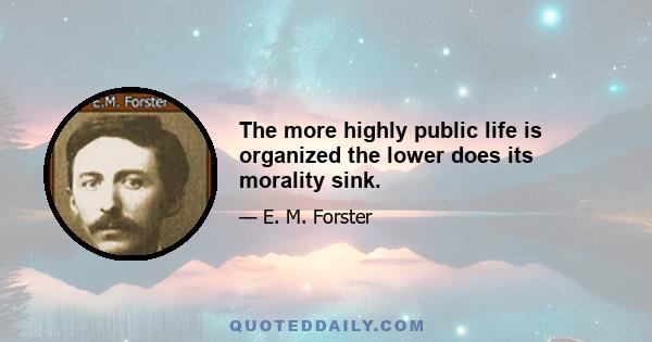 The more highly public life is organized the lower does its morality sink.