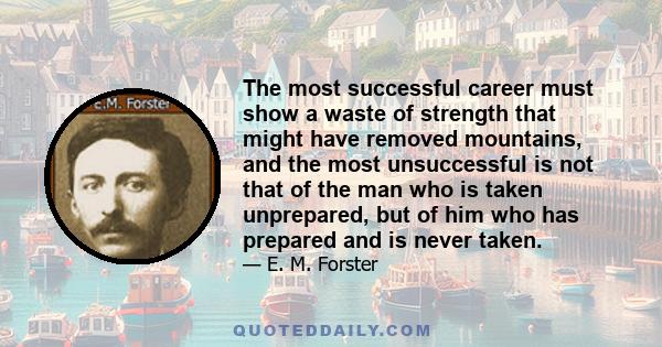 The most successful career must show a waste of strength that might have removed mountains, and the most unsuccessful is not that of the man who is taken unprepared, but of him who has prepared and is never taken.