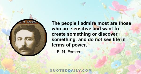 The people I admire most are those who are sensitive and want to create something or discover something, and do not see life in terms of power.