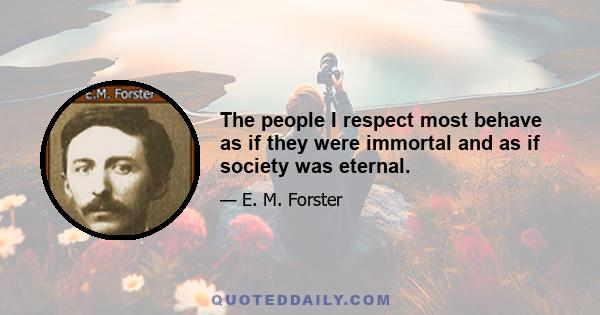 The people I respect most behave as if they were immortal and as if society was eternal.