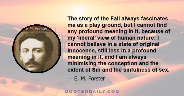 The story of the Fall always fascinates me as a play ground, but I cannot find any profound meaning in it, because of my 'liberal' view of human nature: I cannot believe in a state of original innocence, still less in a 