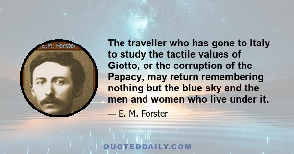 The traveller who has gone to Italy to study the tactile values of Giotto, or the corruption of the Papacy, may return remembering nothing but the blue sky and the men and women who live under it.