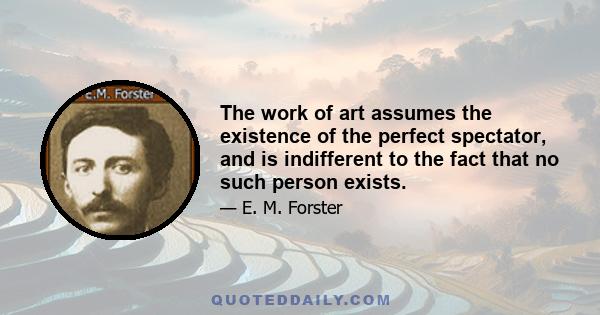 The work of art assumes the existence of the perfect spectator, and is indifferent to the fact that no such person exists.