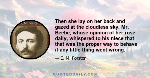 Then she lay on her back and gazed at the cloudless sky. Mr. Beebe, whose opinion of her rose daily, whispered to his niece that that was the proper way to behave if any little thing went wrong.