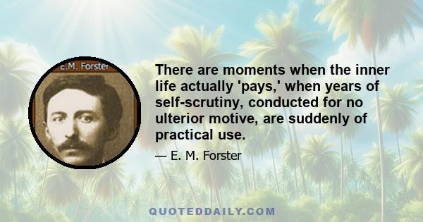 There are moments when the inner life actually 'pays,' when years of self-scrutiny, conducted for no ulterior motive, are suddenly of practical use.