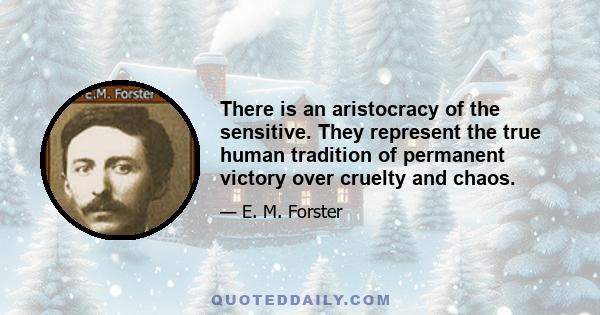 There is an aristocracy of the sensitive. They represent the true human tradition of permanent victory over cruelty and chaos.