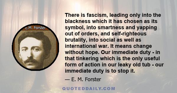 There is fascism, leading only into the blackness which it has chosen as its symbol, into smartness and yapping out of orders, and self-righteous brutality, into social as well as international war. It means change