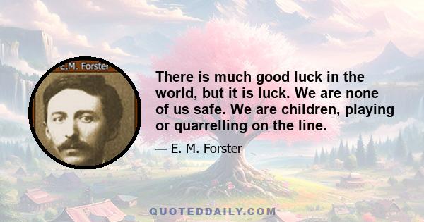 There is much good luck in the world, but it is luck. We are none of us safe. We are children, playing or quarrelling on the line.