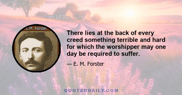 There lies at the back of every creed something terrible and hard for which the worshipper may one day be required to suffer.